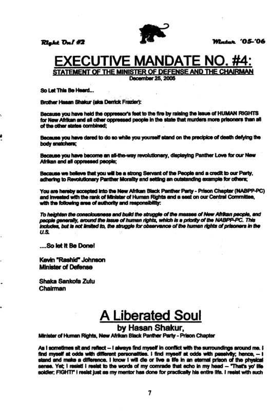 90 Lat Thia Bo Heard.. Broter Haaan Shalar (skn Derrick Frazier: Because you have hekd e oppressor’ 1t 1 the e by raising e lesus of HUMAN RIGHTS for New Affcan and o cther oppressed peophe In the sate that murders more prisonrs than ol f the otfer tates combined; Bacause you have dered 1 60 80 whi you yourself stand on the precipios o desth defying the body snaichers; Bacause you have become an sl the-way rovolstonary, displaying Panther Love or our New At and o cppressed people; Because we bollove et you wll be 8 trong Servant of the Peopls and 8 rodR 1 ur Party, ‘adhering 1o Revolutonary Parther Moralty and seting an outstancing exampie for o0vers: You sre hersy acoopted 1o the New Afkan Biack Panther Party - Piscn Chaptse (WABPP-PC) ‘and invesind with the rank of Minste of Human Rights and s seet on our Central Commites, WAt olowing area of suorfy nd espnaibiy: ol o consomree s Dl g f e s of Mo Manpocol vt ~pecple genraly, around theissue of umen rghts, which s prorty of the NABPPPC. This Irtides bt it 5 sl o cbrvance of 5 human s o priscrers b b 8o let 1t Be Donel Kevin "Rashid” Johnson Minister of Defonse ‘Shaka Sankofa Zulu Chairman A Liberated Soul by Hasan Shakur, Mo o ighs,Now Afkan Black Parine Paty - e Chapse As | sometimes st nd reflec — | shveys ind mysel In confict withthe suroundings around e | ind myself st odds wih dflerert perscnatties. | find mysell at odds wit ; hence, — 1 stand and make difersnce. | know | Wi dio or ive @ Ife n an etemal pison of he physical ‘sonse. Y, | resiai | roset 1 the words of my comrade that echo in my head — Thats yo e ‘sokfer;FIGHTT | resistjust 83 my mentor s done for pracically s ente ffe. | resist wih such
